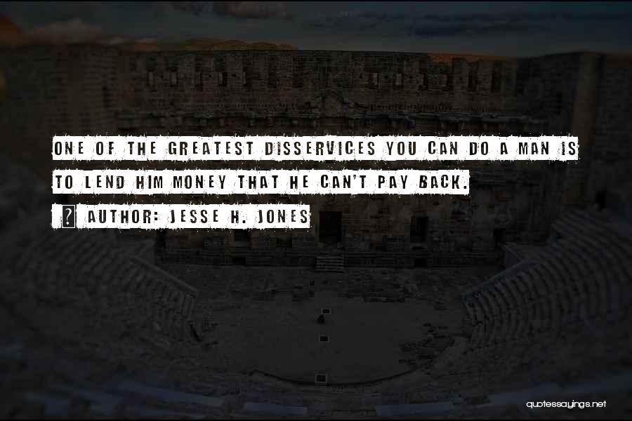 Jesse H. Jones Quotes: One Of The Greatest Disservices You Can Do A Man Is To Lend Him Money That He Can't Pay Back.