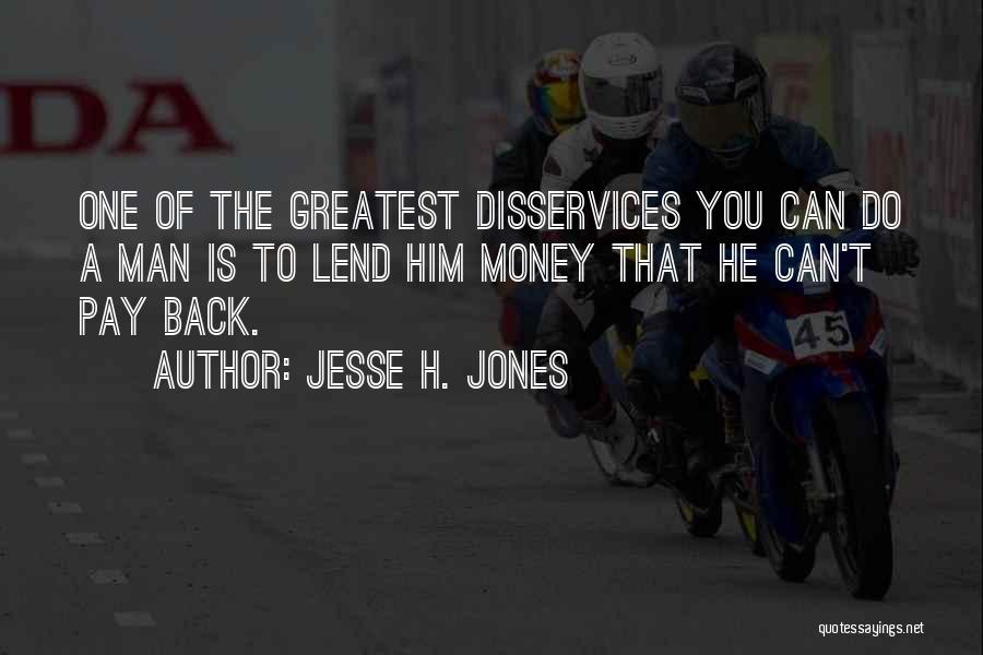 Jesse H. Jones Quotes: One Of The Greatest Disservices You Can Do A Man Is To Lend Him Money That He Can't Pay Back.