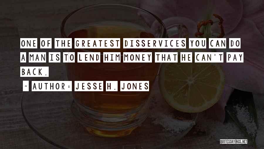 Jesse H. Jones Quotes: One Of The Greatest Disservices You Can Do A Man Is To Lend Him Money That He Can't Pay Back.