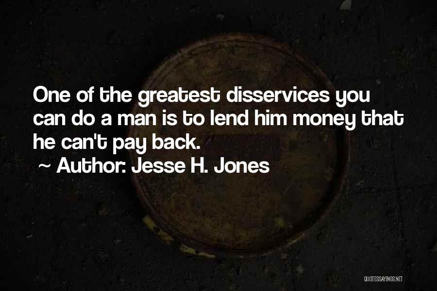 Jesse H. Jones Quotes: One Of The Greatest Disservices You Can Do A Man Is To Lend Him Money That He Can't Pay Back.