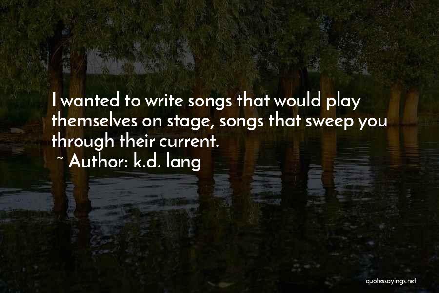 K.d. Lang Quotes: I Wanted To Write Songs That Would Play Themselves On Stage, Songs That Sweep You Through Their Current.