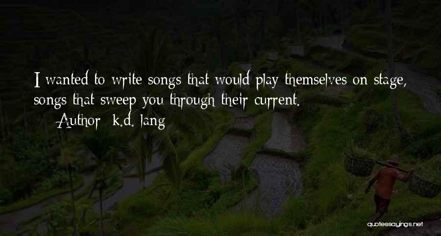 K.d. Lang Quotes: I Wanted To Write Songs That Would Play Themselves On Stage, Songs That Sweep You Through Their Current.