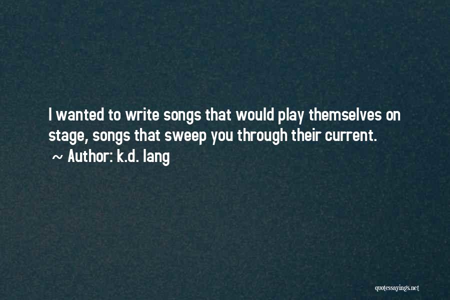 K.d. Lang Quotes: I Wanted To Write Songs That Would Play Themselves On Stage, Songs That Sweep You Through Their Current.