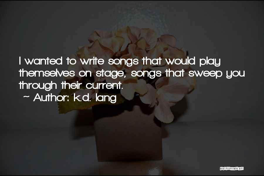 K.d. Lang Quotes: I Wanted To Write Songs That Would Play Themselves On Stage, Songs That Sweep You Through Their Current.