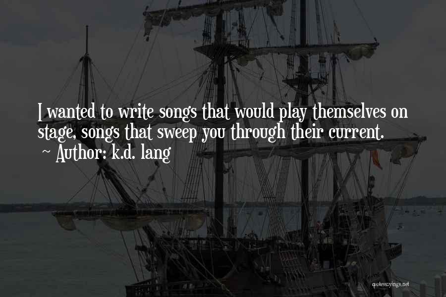 K.d. Lang Quotes: I Wanted To Write Songs That Would Play Themselves On Stage, Songs That Sweep You Through Their Current.