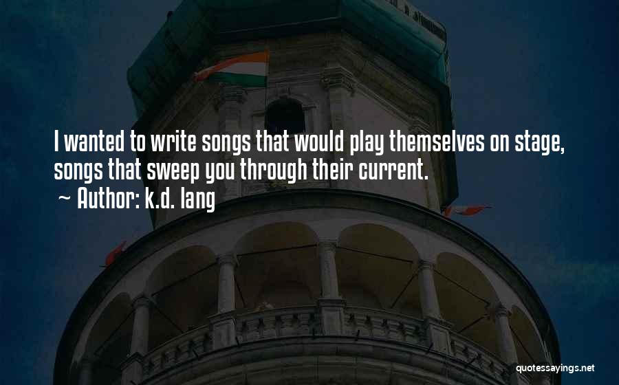 K.d. Lang Quotes: I Wanted To Write Songs That Would Play Themselves On Stage, Songs That Sweep You Through Their Current.