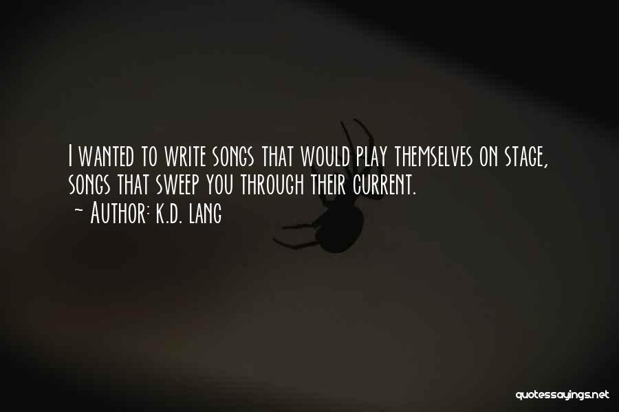 K.d. Lang Quotes: I Wanted To Write Songs That Would Play Themselves On Stage, Songs That Sweep You Through Their Current.