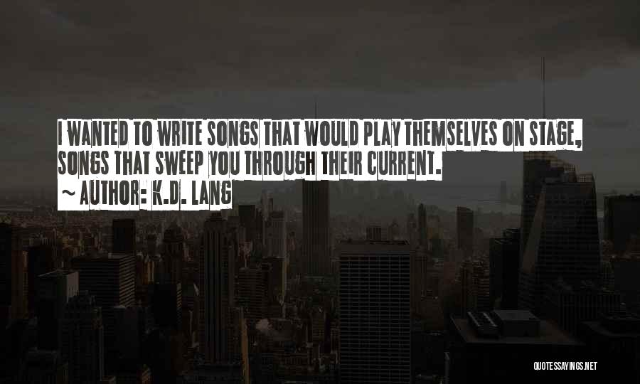 K.d. Lang Quotes: I Wanted To Write Songs That Would Play Themselves On Stage, Songs That Sweep You Through Their Current.