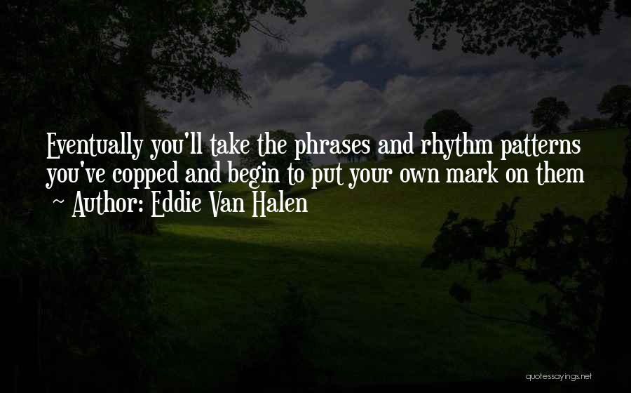 Eddie Van Halen Quotes: Eventually You'll Take The Phrases And Rhythm Patterns You've Copped And Begin To Put Your Own Mark On Them