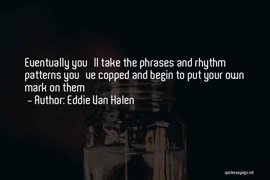 Eddie Van Halen Quotes: Eventually You'll Take The Phrases And Rhythm Patterns You've Copped And Begin To Put Your Own Mark On Them