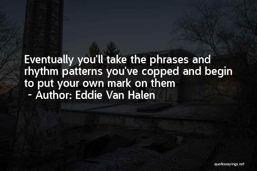 Eddie Van Halen Quotes: Eventually You'll Take The Phrases And Rhythm Patterns You've Copped And Begin To Put Your Own Mark On Them