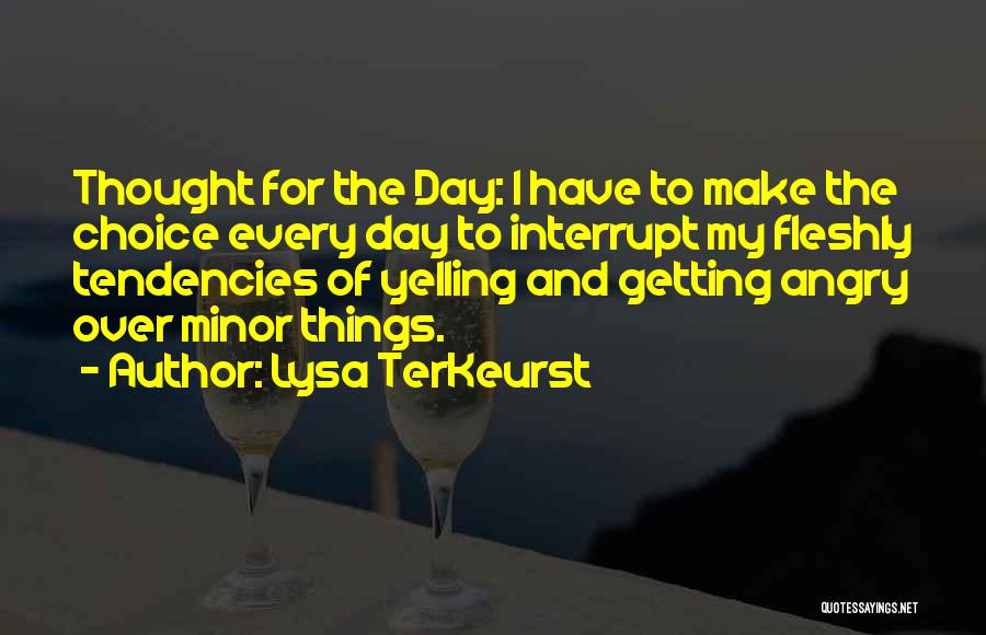 Lysa TerKeurst Quotes: Thought For The Day: I Have To Make The Choice Every Day To Interrupt My Fleshly Tendencies Of Yelling And