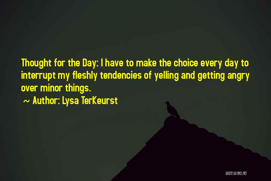 Lysa TerKeurst Quotes: Thought For The Day: I Have To Make The Choice Every Day To Interrupt My Fleshly Tendencies Of Yelling And