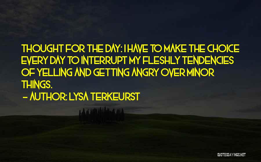 Lysa TerKeurst Quotes: Thought For The Day: I Have To Make The Choice Every Day To Interrupt My Fleshly Tendencies Of Yelling And