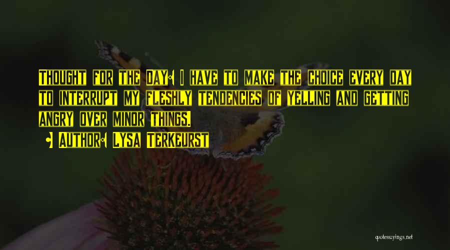 Lysa TerKeurst Quotes: Thought For The Day: I Have To Make The Choice Every Day To Interrupt My Fleshly Tendencies Of Yelling And