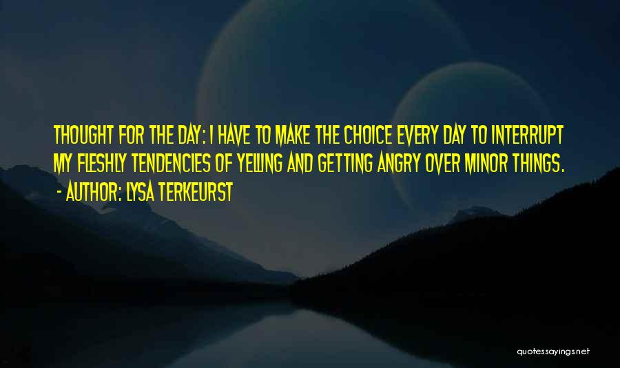 Lysa TerKeurst Quotes: Thought For The Day: I Have To Make The Choice Every Day To Interrupt My Fleshly Tendencies Of Yelling And