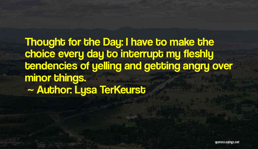 Lysa TerKeurst Quotes: Thought For The Day: I Have To Make The Choice Every Day To Interrupt My Fleshly Tendencies Of Yelling And