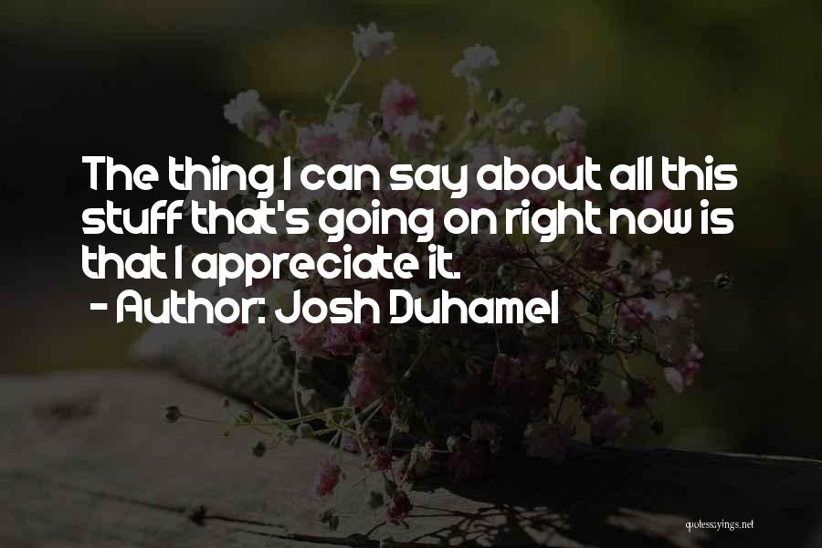 Josh Duhamel Quotes: The Thing I Can Say About All This Stuff That's Going On Right Now Is That I Appreciate It.