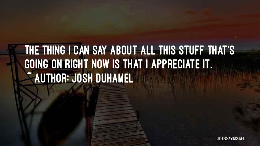 Josh Duhamel Quotes: The Thing I Can Say About All This Stuff That's Going On Right Now Is That I Appreciate It.