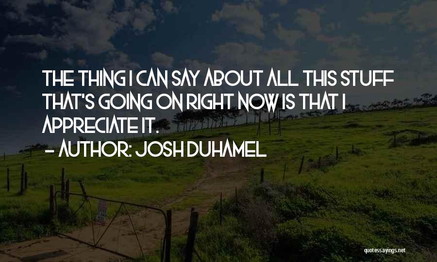 Josh Duhamel Quotes: The Thing I Can Say About All This Stuff That's Going On Right Now Is That I Appreciate It.