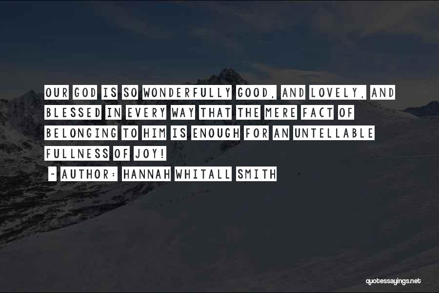 Hannah Whitall Smith Quotes: Our God Is So Wonderfully Good, And Lovely, And Blessed In Every Way That The Mere Fact Of Belonging To