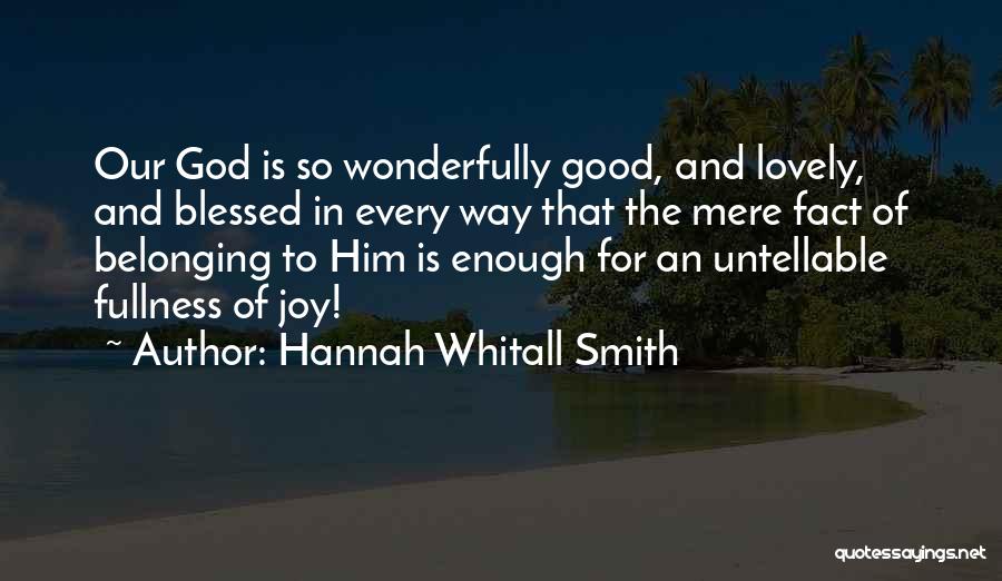Hannah Whitall Smith Quotes: Our God Is So Wonderfully Good, And Lovely, And Blessed In Every Way That The Mere Fact Of Belonging To