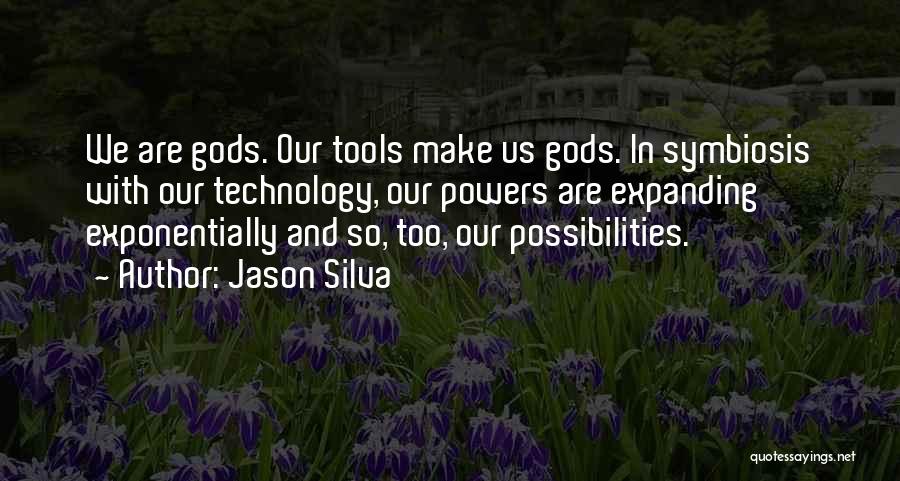 Jason Silva Quotes: We Are Gods. Our Tools Make Us Gods. In Symbiosis With Our Technology, Our Powers Are Expanding Exponentially And So,