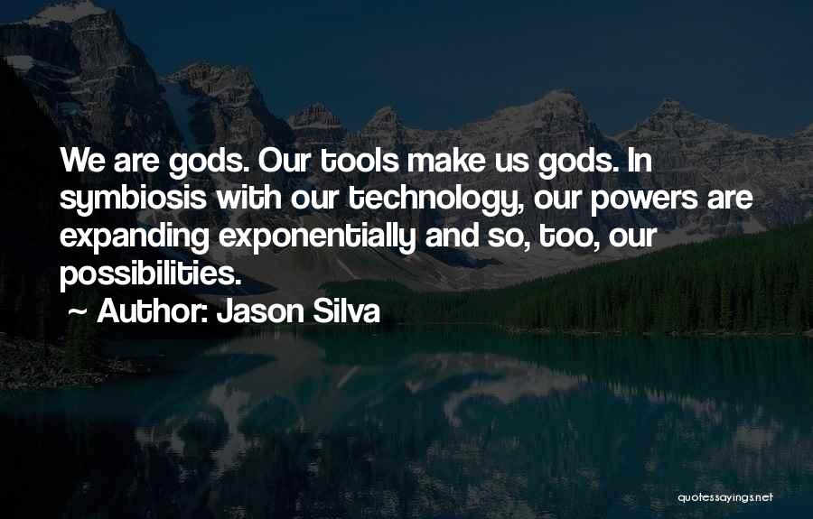 Jason Silva Quotes: We Are Gods. Our Tools Make Us Gods. In Symbiosis With Our Technology, Our Powers Are Expanding Exponentially And So,