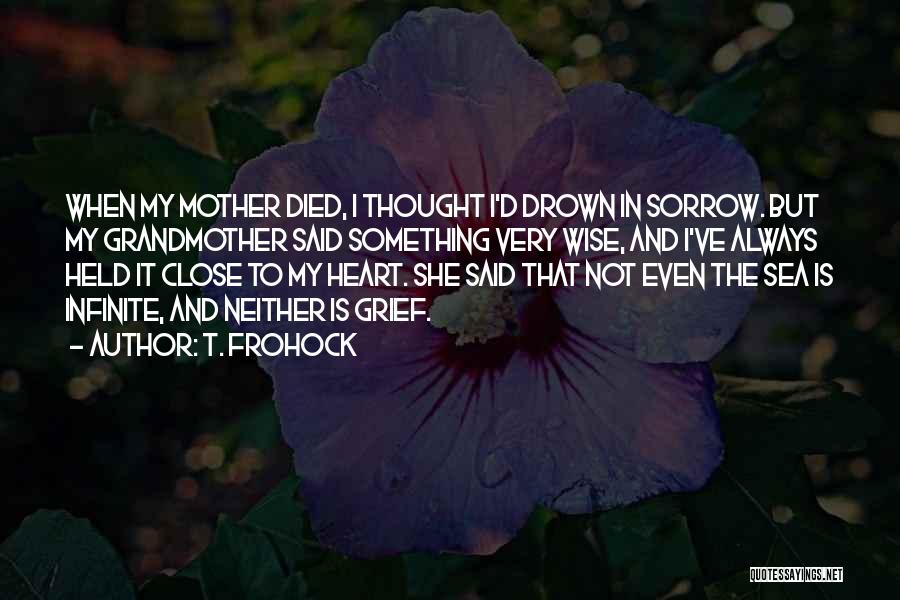 T. Frohock Quotes: When My Mother Died, I Thought I'd Drown In Sorrow. But My Grandmother Said Something Very Wise, And I've Always