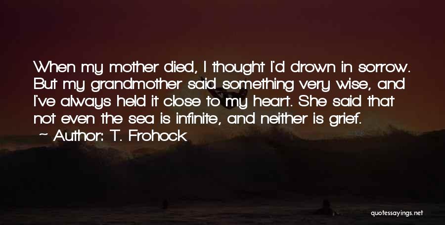 T. Frohock Quotes: When My Mother Died, I Thought I'd Drown In Sorrow. But My Grandmother Said Something Very Wise, And I've Always