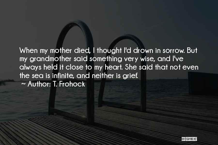 T. Frohock Quotes: When My Mother Died, I Thought I'd Drown In Sorrow. But My Grandmother Said Something Very Wise, And I've Always