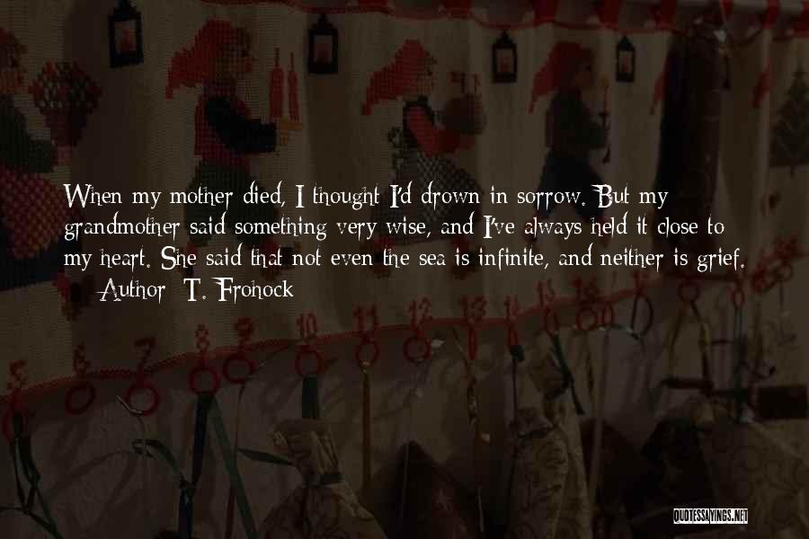 T. Frohock Quotes: When My Mother Died, I Thought I'd Drown In Sorrow. But My Grandmother Said Something Very Wise, And I've Always