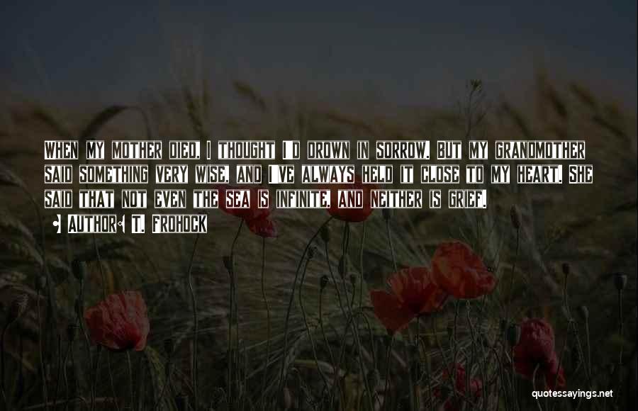 T. Frohock Quotes: When My Mother Died, I Thought I'd Drown In Sorrow. But My Grandmother Said Something Very Wise, And I've Always