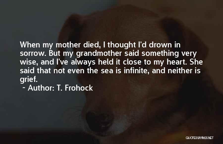 T. Frohock Quotes: When My Mother Died, I Thought I'd Drown In Sorrow. But My Grandmother Said Something Very Wise, And I've Always