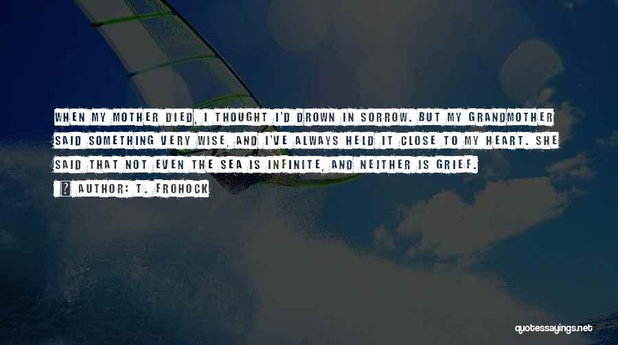 T. Frohock Quotes: When My Mother Died, I Thought I'd Drown In Sorrow. But My Grandmother Said Something Very Wise, And I've Always