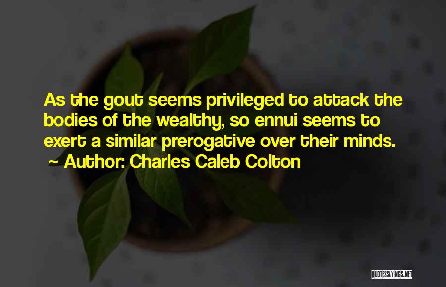 Charles Caleb Colton Quotes: As The Gout Seems Privileged To Attack The Bodies Of The Wealthy, So Ennui Seems To Exert A Similar Prerogative