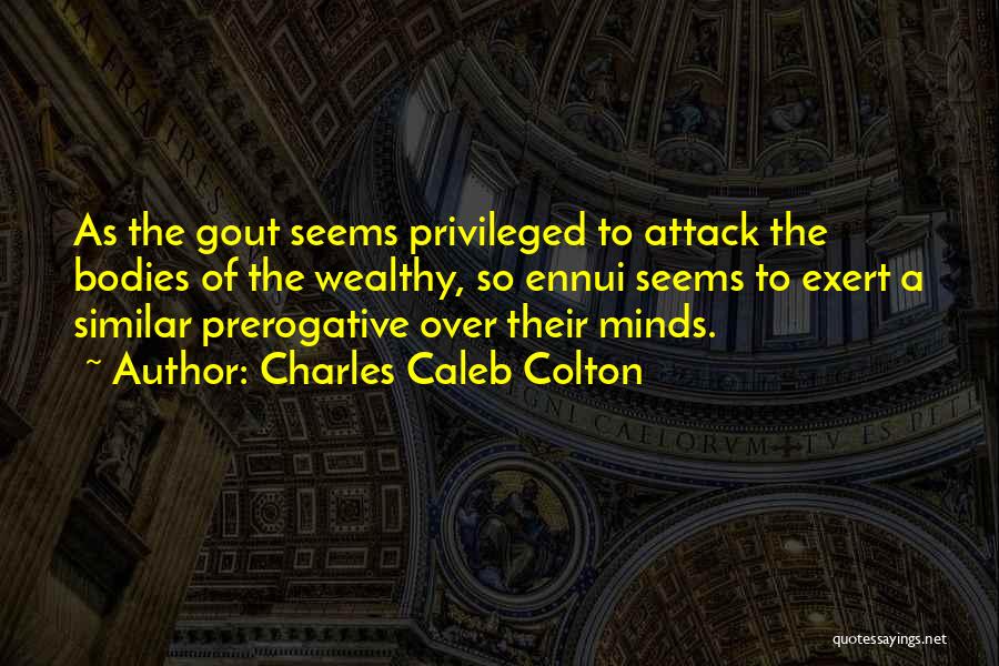 Charles Caleb Colton Quotes: As The Gout Seems Privileged To Attack The Bodies Of The Wealthy, So Ennui Seems To Exert A Similar Prerogative