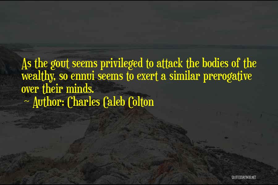 Charles Caleb Colton Quotes: As The Gout Seems Privileged To Attack The Bodies Of The Wealthy, So Ennui Seems To Exert A Similar Prerogative