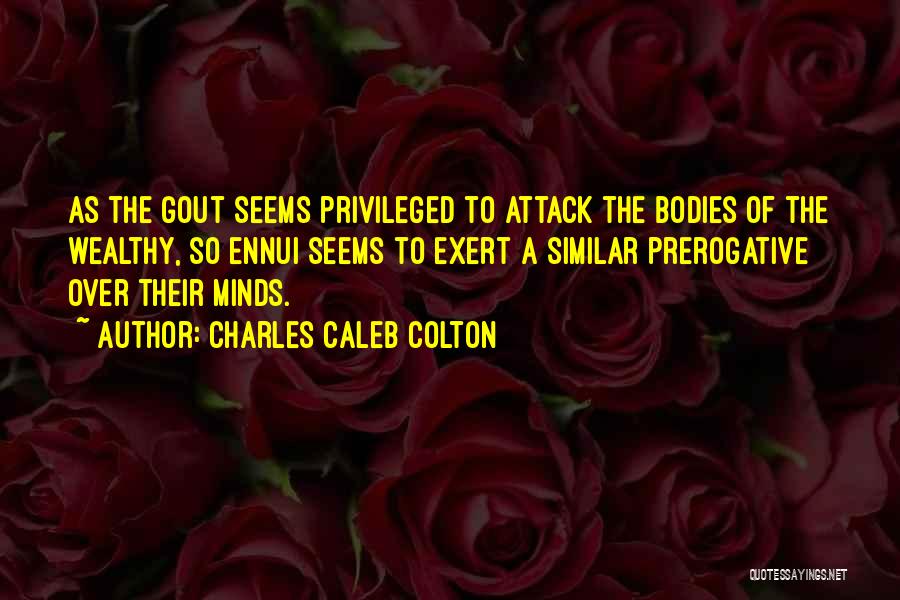 Charles Caleb Colton Quotes: As The Gout Seems Privileged To Attack The Bodies Of The Wealthy, So Ennui Seems To Exert A Similar Prerogative