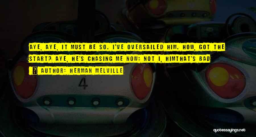 Herman Melville Quotes: Aye, Aye, It Must Be So. I've Oversailed Him. How, Got The Start? Aye, He's Chasing Me Now; Not I,