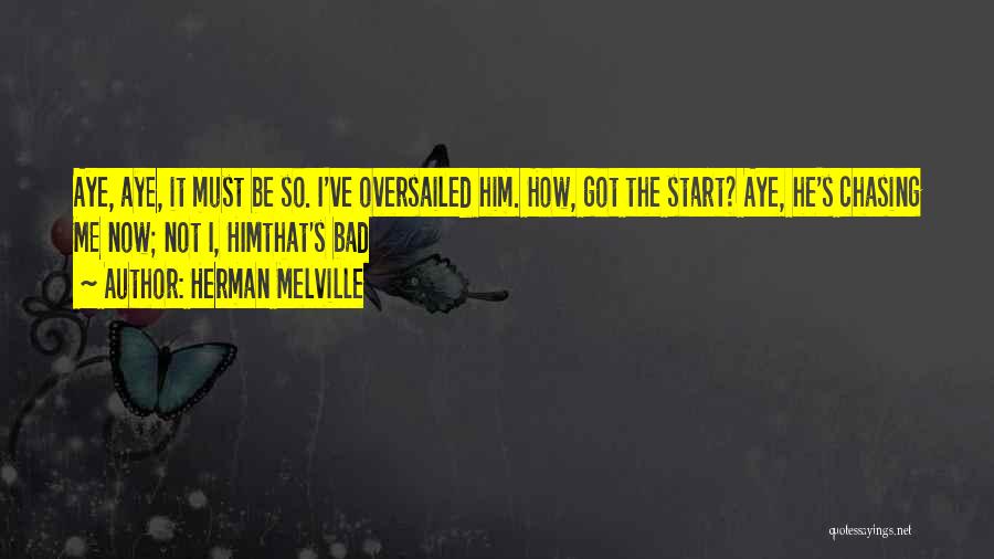 Herman Melville Quotes: Aye, Aye, It Must Be So. I've Oversailed Him. How, Got The Start? Aye, He's Chasing Me Now; Not I,