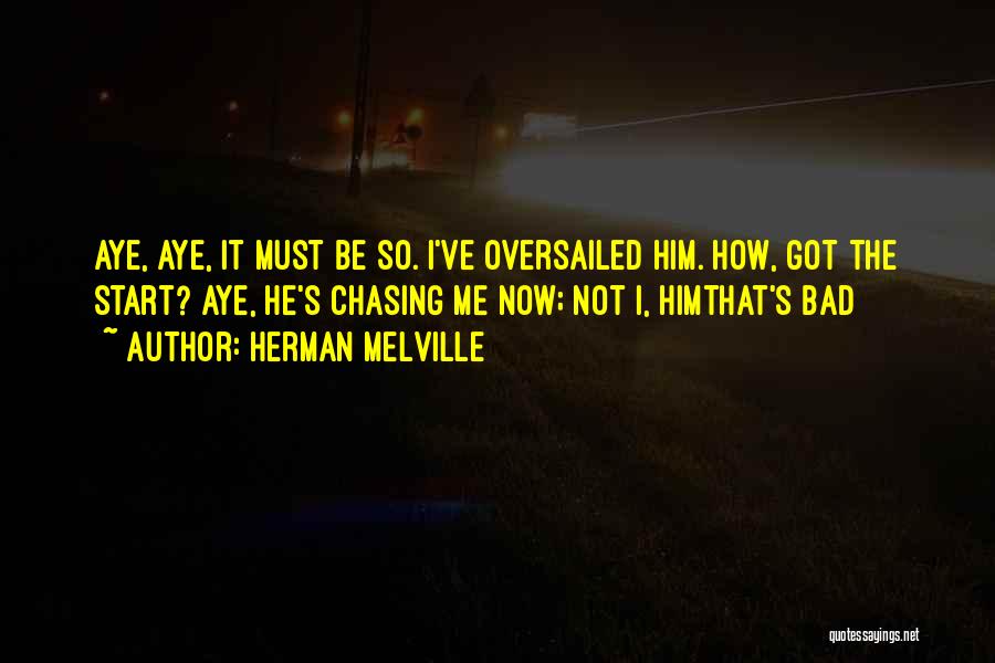 Herman Melville Quotes: Aye, Aye, It Must Be So. I've Oversailed Him. How, Got The Start? Aye, He's Chasing Me Now; Not I,