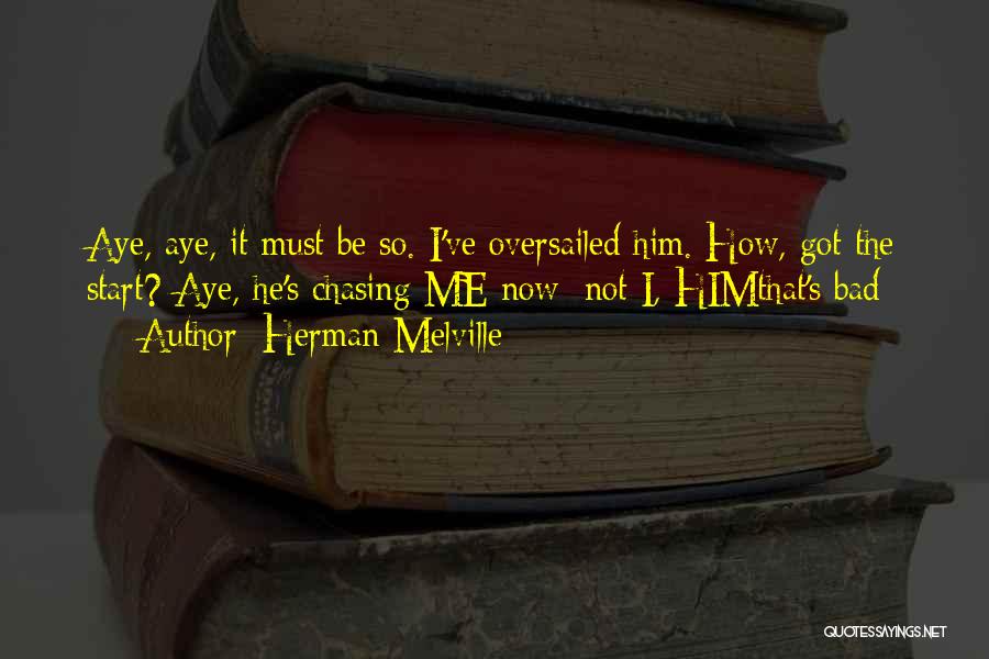 Herman Melville Quotes: Aye, Aye, It Must Be So. I've Oversailed Him. How, Got The Start? Aye, He's Chasing Me Now; Not I,