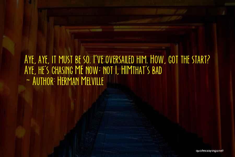 Herman Melville Quotes: Aye, Aye, It Must Be So. I've Oversailed Him. How, Got The Start? Aye, He's Chasing Me Now; Not I,
