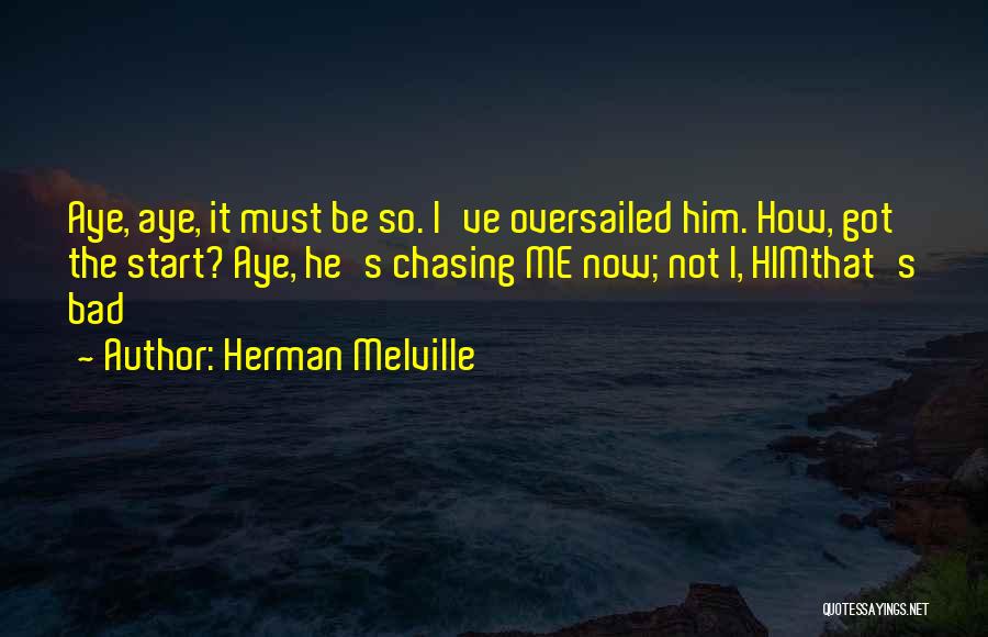 Herman Melville Quotes: Aye, Aye, It Must Be So. I've Oversailed Him. How, Got The Start? Aye, He's Chasing Me Now; Not I,