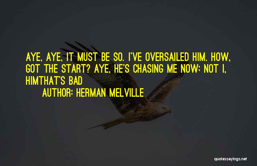 Herman Melville Quotes: Aye, Aye, It Must Be So. I've Oversailed Him. How, Got The Start? Aye, He's Chasing Me Now; Not I,