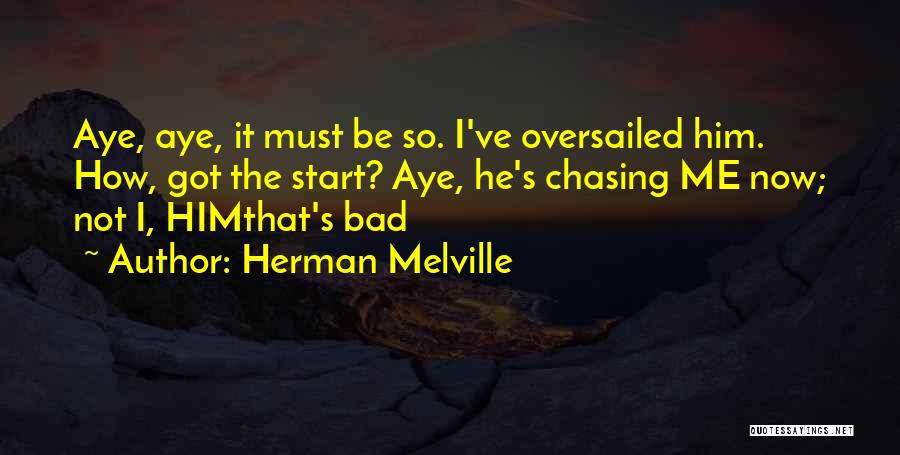 Herman Melville Quotes: Aye, Aye, It Must Be So. I've Oversailed Him. How, Got The Start? Aye, He's Chasing Me Now; Not I,