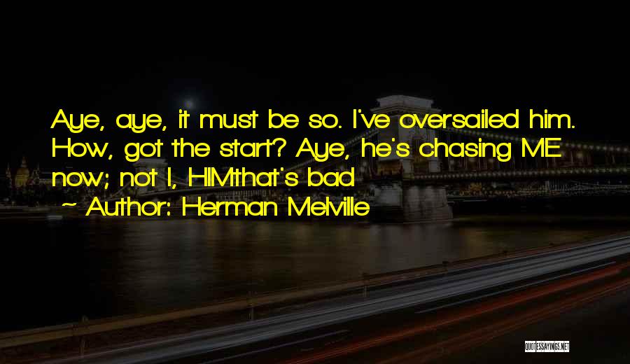Herman Melville Quotes: Aye, Aye, It Must Be So. I've Oversailed Him. How, Got The Start? Aye, He's Chasing Me Now; Not I,