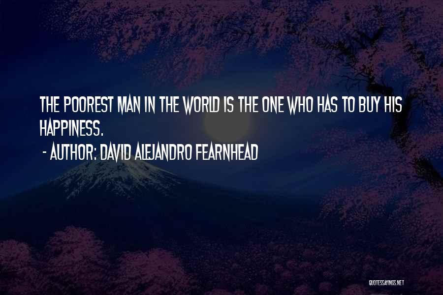 David Alejandro Fearnhead Quotes: The Poorest Man In The World Is The One Who Has To Buy His Happiness.
