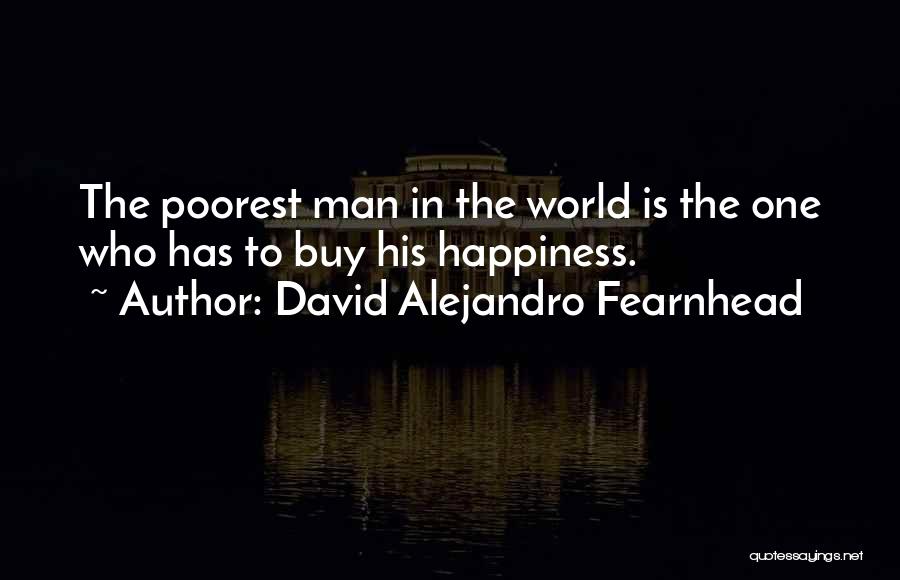David Alejandro Fearnhead Quotes: The Poorest Man In The World Is The One Who Has To Buy His Happiness.